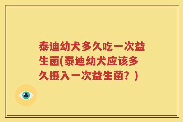 泰迪幼犬多久吃一次益生菌(泰迪幼犬应该多久摄入一次益生菌？)