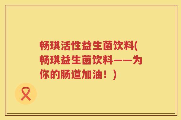 畅琪活性益生菌饮料(畅琪益生菌饮料——为你的肠道加油！)