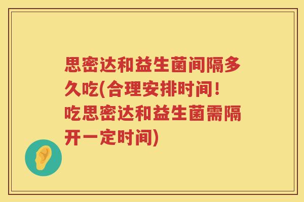 思密达和益生菌间隔多久吃(合理安排时间！吃思密达和益生菌需隔开一定时间)