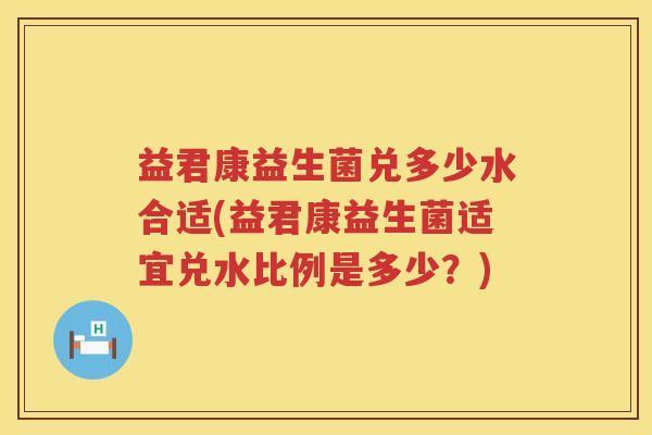 益君康益生菌兑多少水合适(益君康益生菌适宜兑水比例是多少？)