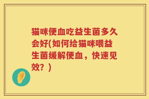 猫咪便血吃益生菌多久会好(如何给猫咪喂益生菌缓解便血，快速见效？)