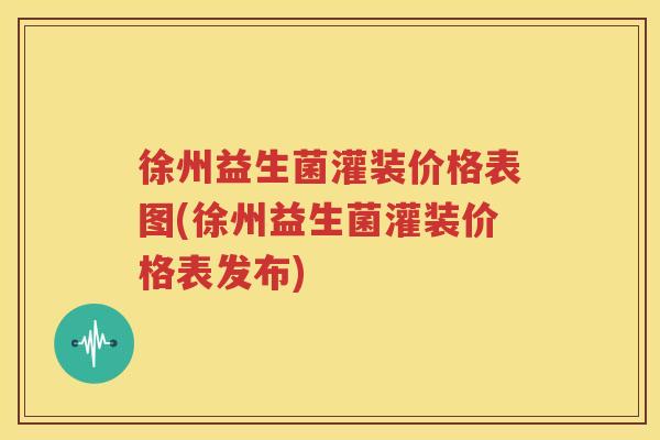 徐州益生菌灌装价格表图(徐州益生菌灌装价格表发布)