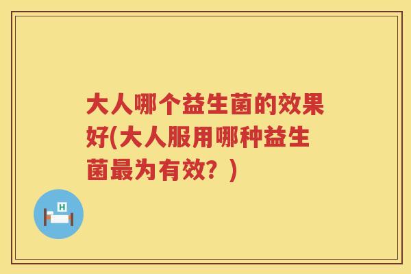 大人哪个益生菌的效果好(大人服用哪种益生菌最为有效？)