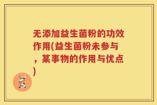 无添加益生菌粉的功效作用(益生菌粉未参与，某事物的作用与优点)