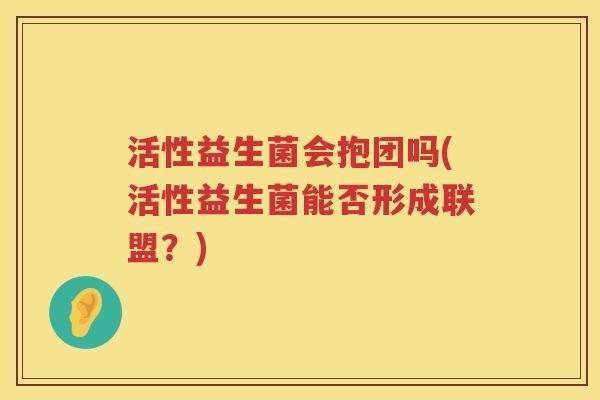 活性益生菌会抱团吗(活性益生菌能否形成联盟？)