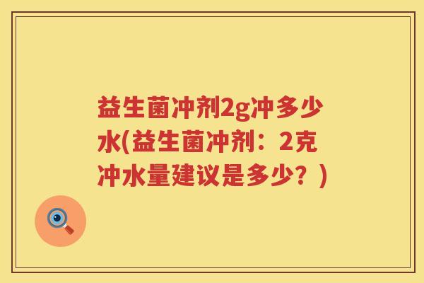 益生菌冲剂2g冲多少水(益生菌冲剂：2克冲水量建议是多少？)