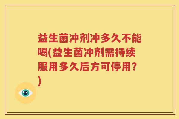 益生菌冲剂冲多久不能喝(益生菌冲剂需持续服用多久后方可停用？)