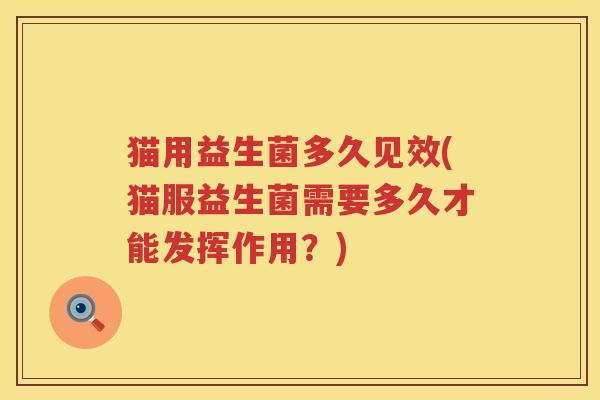 猫用益生菌多久见效(猫服益生菌需要多久才能发挥作用？)