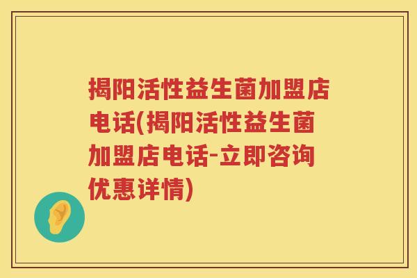 揭阳活性益生菌加盟店电话(揭阳活性益生菌加盟店电话-立即咨询优惠详情)