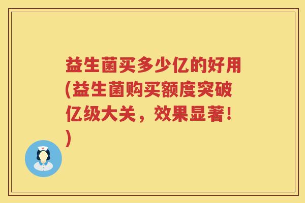 益生菌买多少亿的好用(益生菌购买额度突破亿级大关，效果显著！)
