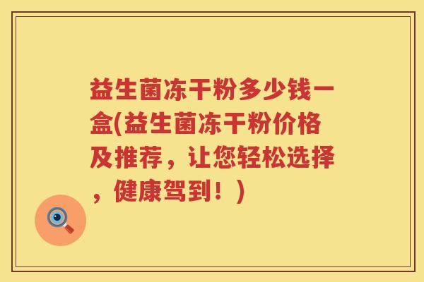 益生菌冻干粉多少钱一盒(益生菌冻干粉价格及推荐，让您轻松选择，健康驾到！)