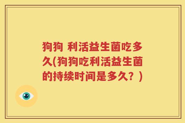 狗狗 利活益生菌吃多久(狗狗吃利活益生菌的持续时间是多久？)