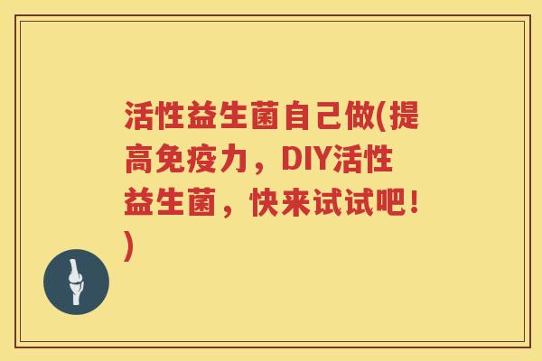 活性益生菌自己做(提高免疫力，DIY活性益生菌，快来试试吧！)