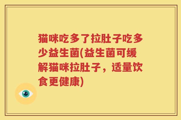 猫咪吃多了拉肚子吃多少益生菌(益生菌可缓解猫咪拉肚子，适量饮食更健康)