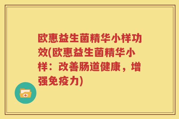 欧惠益生菌精华小样功效(欧惠益生菌精华小样：改善肠道健康，增强免疫力)