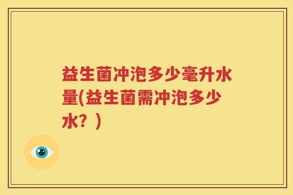 益生菌冲泡多少毫升水量(益生菌需冲泡多少水？)