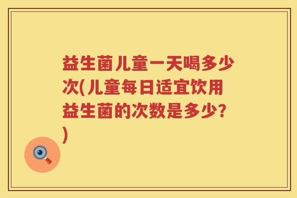 益生菌儿童一天喝多少次(儿童每日适宜饮用益生菌的次数是多少？)