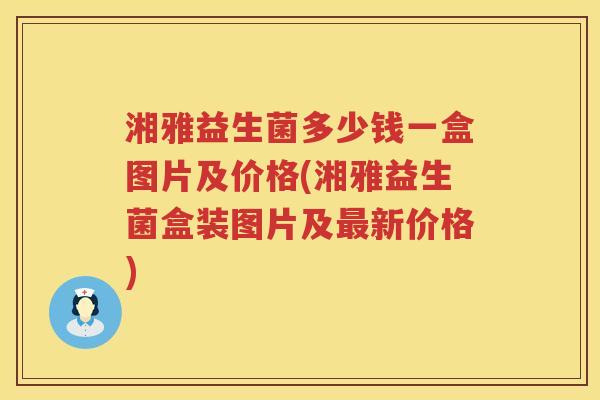 湘雅益生菌多少钱一盒图片及价格(湘雅益生菌盒装图片及最新价格)