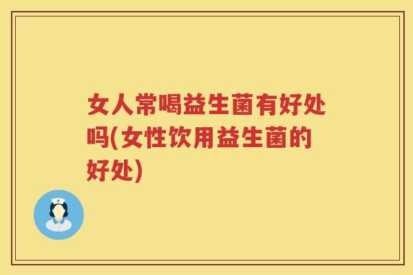 女人常喝益生菌有好处吗(女性饮用益生菌的好处)