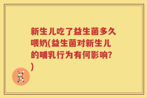 新生儿吃了益生菌多久喂奶(益生菌对新生儿的哺乳行为有何影响？)