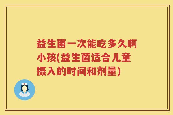益生菌一次能吃多久啊小孩(益生菌适合儿童摄入的时间和剂量)