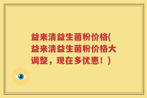 益来清益生菌粉价格(益来清益生菌粉价格大调整，现在多优惠！)