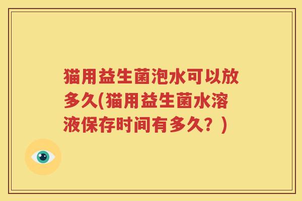猫用益生菌泡水可以放多久(猫用益生菌水溶液保存时间有多久？)