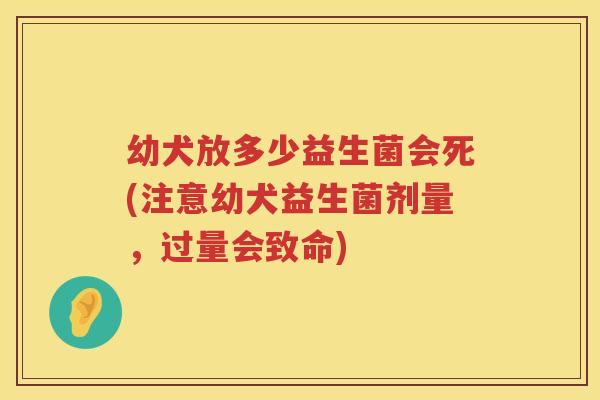 幼犬放多少益生菌会死(注意幼犬益生菌剂量，过量会致命)