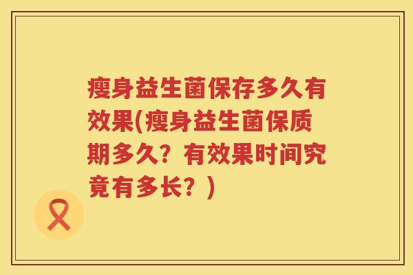 瘦身益生菌保存多久有效果(瘦身益生菌保质期多久？有效果时间究竟有多长？)