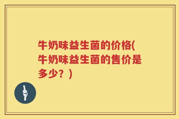 牛奶味益生菌的价格(牛奶味益生菌的售价是多少？)