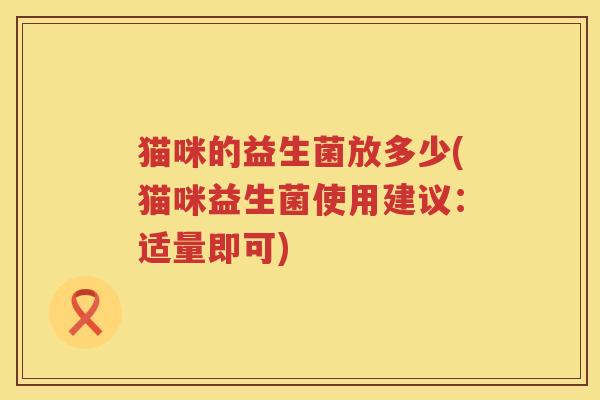 猫咪的益生菌放多少(猫咪益生菌使用建议：适量即可)