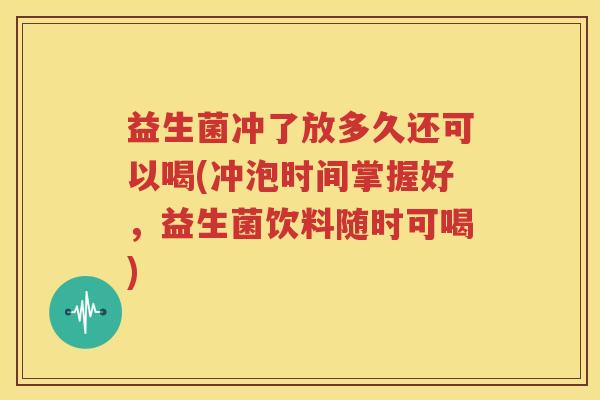 益生菌冲了放多久还可以喝(冲泡时间掌握好，益生菌饮料随时可喝)