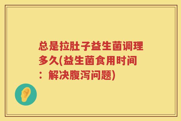 总是拉肚子益生菌调理多久(益生菌食用时间：解决腹泻问题)