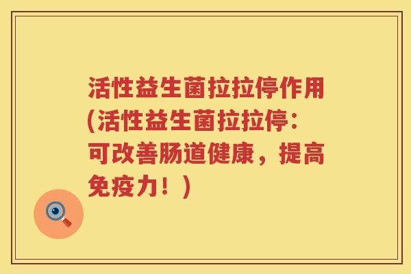 活性益生菌拉拉停作用(活性益生菌拉拉停：可改善肠道健康，提高免疫力！)