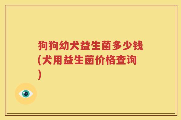 狗狗幼犬益生菌多少钱(犬用益生菌价格查询)