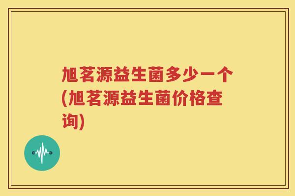 旭茗源益生菌多少一个(旭茗源益生菌价格查询)