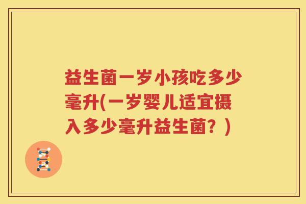 益生菌一岁小孩吃多少毫升(一岁婴儿适宜摄入多少毫升益生菌？)