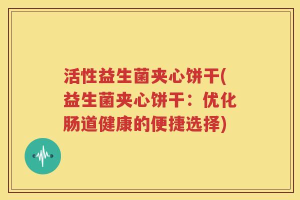 活性益生菌夹心饼干(益生菌夹心饼干：优化肠道健康的便捷选择)