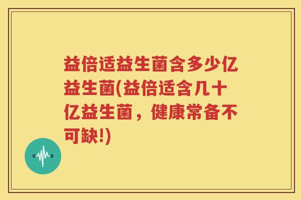益倍适益生菌含多少亿益生菌(益倍适含几十亿益生菌，健康常备不可缺!)