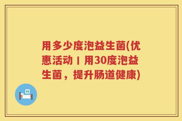 用多少度泡益生菌(优惠活动丨用30度泡益生菌，提升肠道健康)