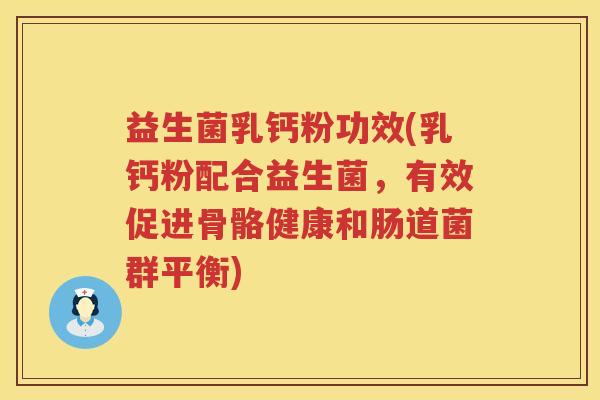 益生菌乳钙粉功效(乳钙粉配合益生菌，有效促进骨骼健康和肠道菌群平衡)