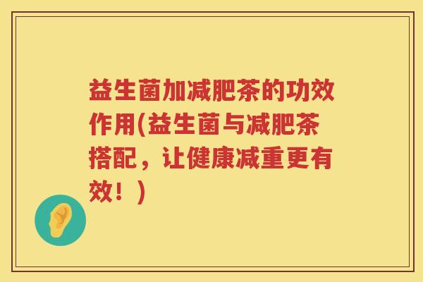 益生菌加减肥茶的功效作用(益生菌与减肥茶搭配，让健康减重更有效！)