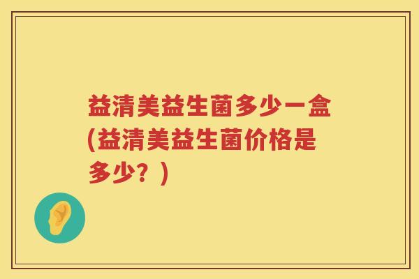 益清美益生菌多少一盒(益清美益生菌价格是多少？)