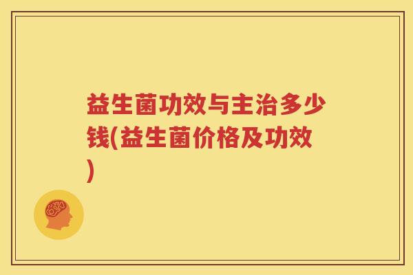 益生菌功效与主治多少钱(益生菌价格及功效)