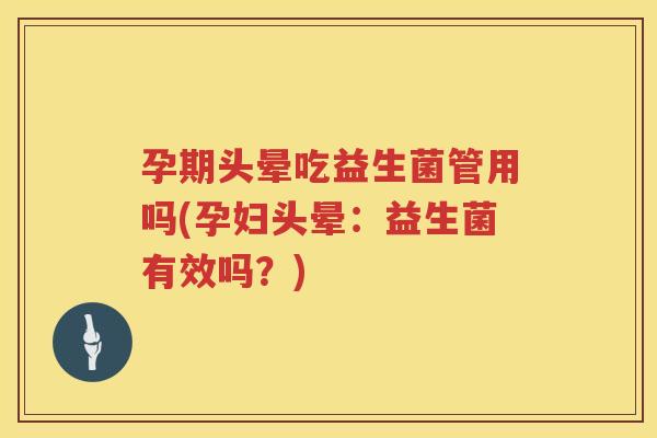 孕期头晕吃益生菌管用吗(孕妇头晕：益生菌有效吗？)