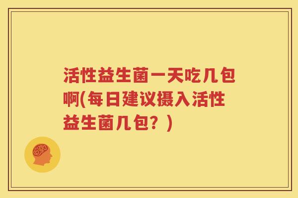 活性益生菌一天吃几包啊(每日建议摄入活性益生菌几包？)