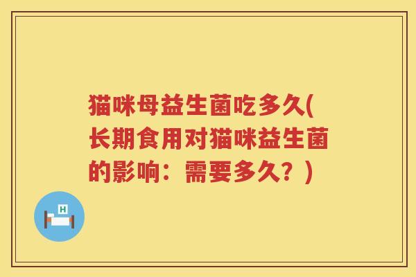 猫咪母益生菌吃多久(长期食用对猫咪益生菌的影响：需要多久？)