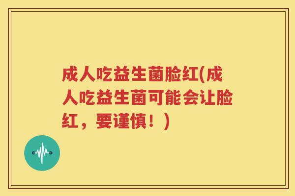 成人吃益生菌脸红(成人吃益生菌可能会让脸红，要谨慎！)