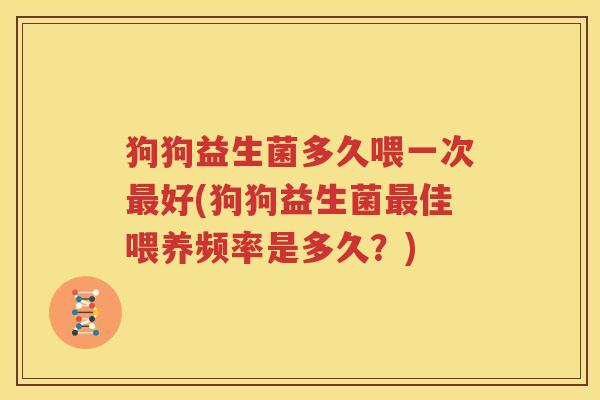 狗狗益生菌多久喂一次最好(狗狗益生菌最佳喂养频率是多久？)
