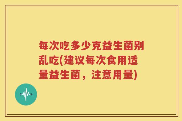 每次吃多少克益生菌别乱吃(建议每次食用适量益生菌，注意用量)